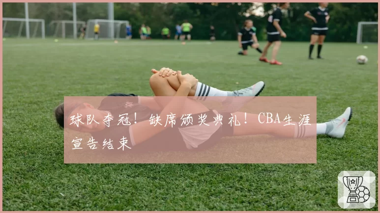 球队夺冠!缺席颁奖典礼!CBA生涯宣告结束