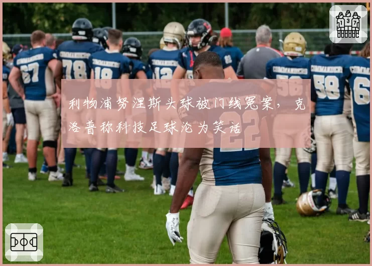 利物浦努涅斯头球被门线冤案，克洛普称科技足球沦为笑话