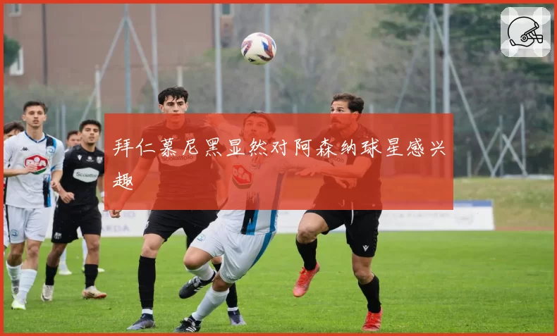 拜仁慕尼黑显然对阿森纳球星感兴趣