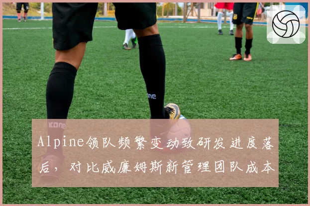 Alpine领队频繁变动致研发进度落后，对比威廉姆斯新管理团队成本控制显效