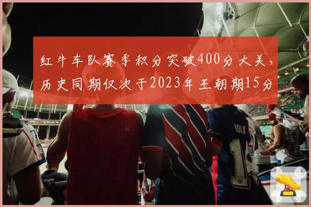红牛车队赛季积分突破400分大关,历史同期仅次于2023年王朝期15分