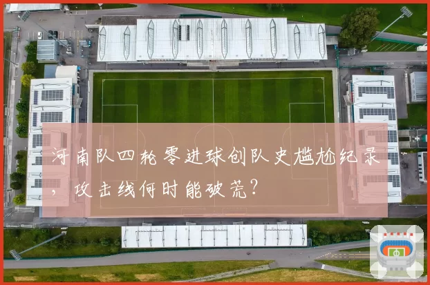 河南队四轮零进球创队史尴尬纪录，攻击线何时能破荒？