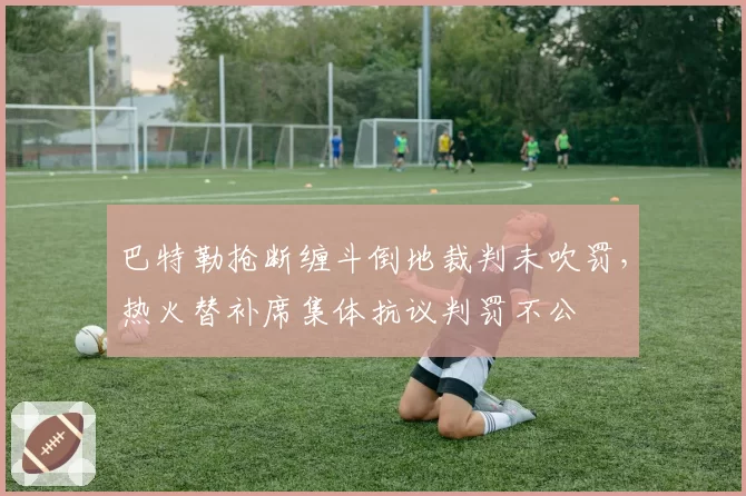 巴特勒抢断缠斗倒地裁判未吹罚，热火替补席集体抗议判罚不公