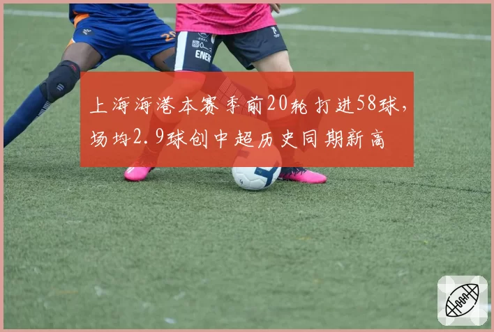上海海港本赛季前20轮打进58球，场均2.9球创中超历史同期新高