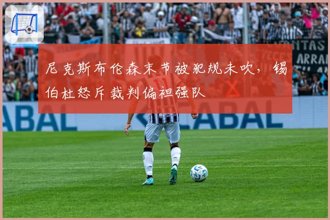 尼克斯布伦森末节被犯规未吹，锡伯杜怒斥裁判偏袒强队