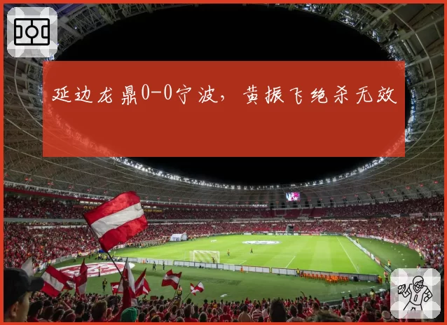 延边龙鼎0-0宁波，黄振飞绝杀无效
