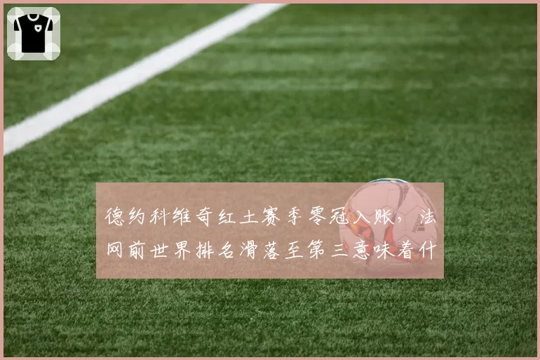 德约科维奇红土赛季零冠入账，法网前世界排名滑落至第三意味着什么？