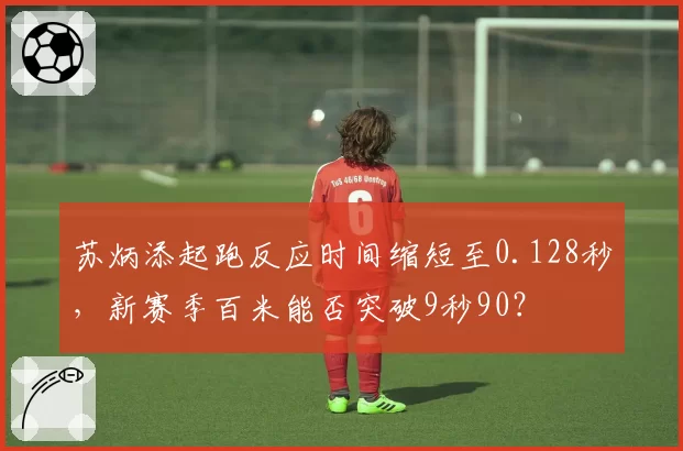 苏炳添起跑反应时间缩短至0.128秒,新赛季百米能否突破9秒90?