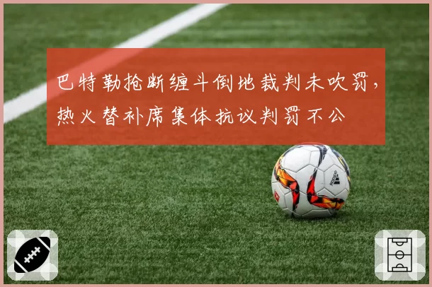 巴特勒抢断缠斗倒地裁判未吹罚，热火替补席集体抗议判罚不公