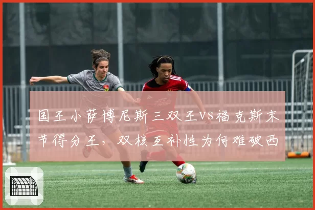 国王小萨博尼斯三双王vs福克斯末节得分王，双核互补性为何难破西决？