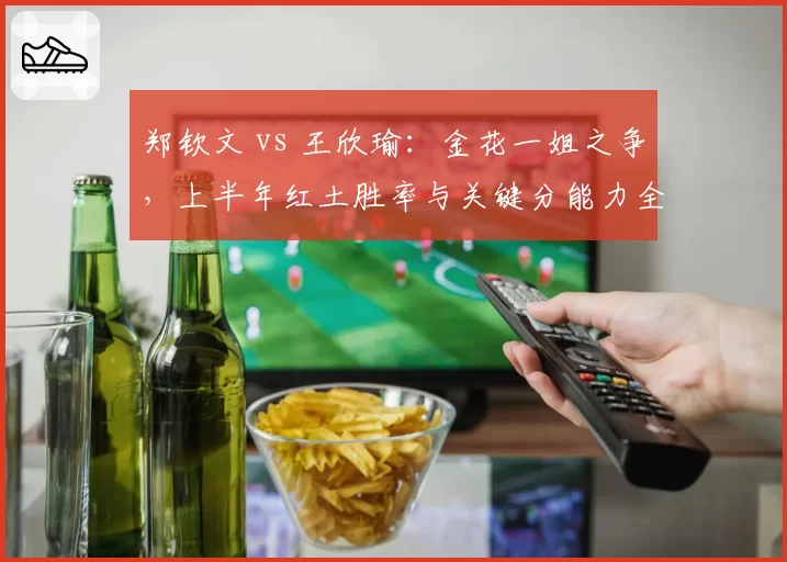 郑钦文 vs 王欣瑜：金花一姐之争，上半年红土胜率与关键分能力全面分析