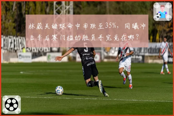 林葳关键球命中率跌至35%，同曦冲击季后赛门槛的胜负手究竟在哪？