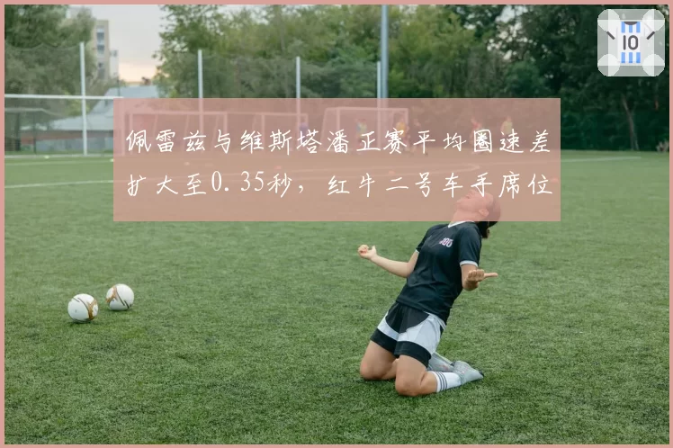 佩雷兹与维斯塔潘正赛平均圈速差扩大至0.35秒，红牛二号车手席位告急