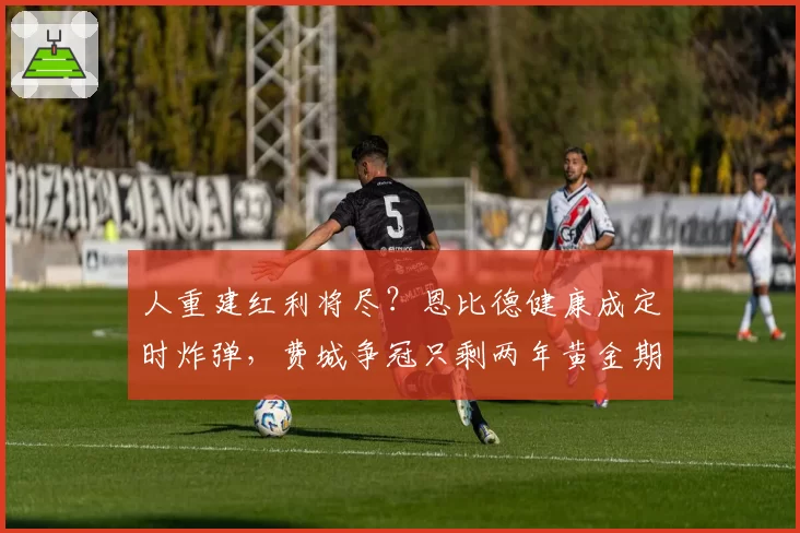 人重建红利将尽？恩比德健康成定时炸弹，费城争冠只剩两年黄金期