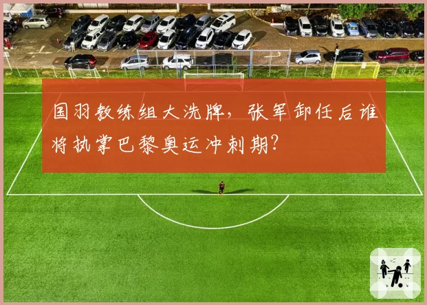 国羽教练组大洗牌，张军卸任后谁将执掌巴黎奥运冲刺期？