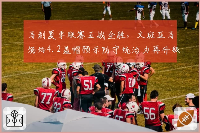 马刺夏季联赛五战全胜，文班亚马场均4.2盖帽预示防守统治力再升级